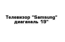 Телевизор “Samsung“ диаганаль 19“
